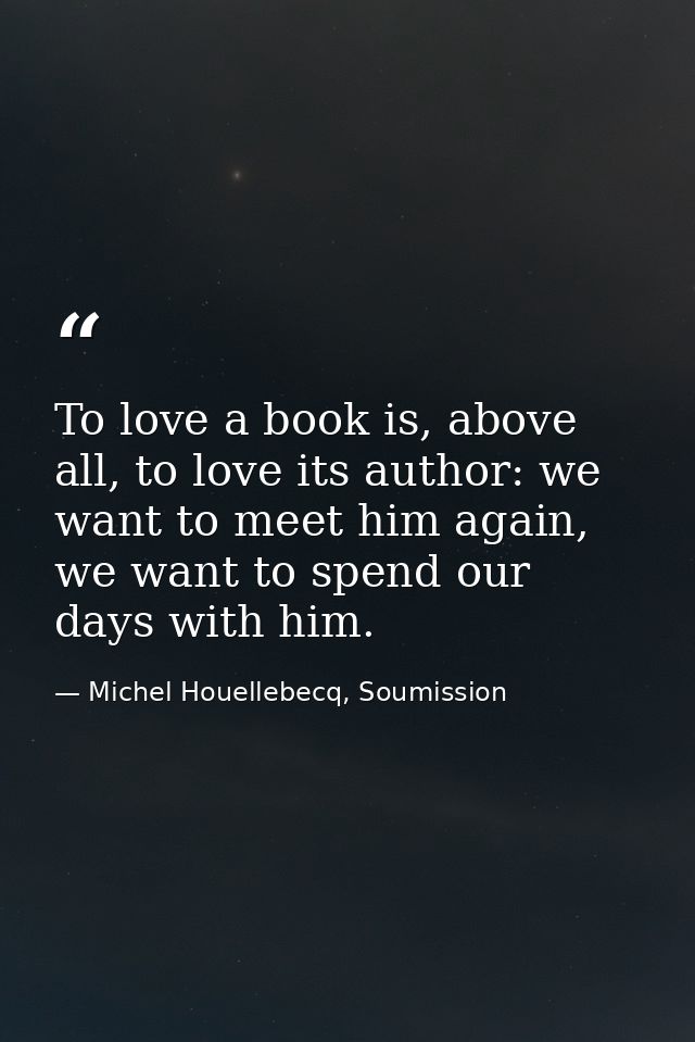 To love a book is, above all, to love its author: we want to meet him again, we want to spend our days with him. — Michel Houellebecq, Soumission