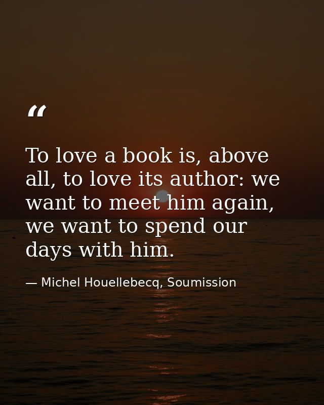 To love a book is, above all, to love its author: we want to meet him again, we want to spend our days with him. — Michel Houellebecq, Soumission