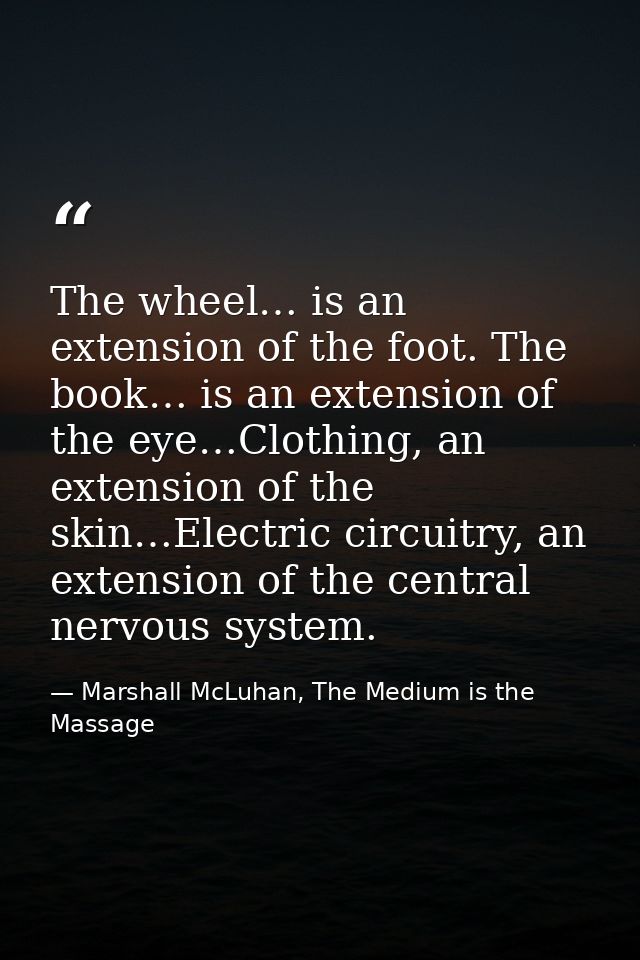 The wheel… is an extension of the foot. The book… is an extension of the eye…Clothing, an extension of the skin…Electric — Marshall McLuhan, The Medium is the Massage