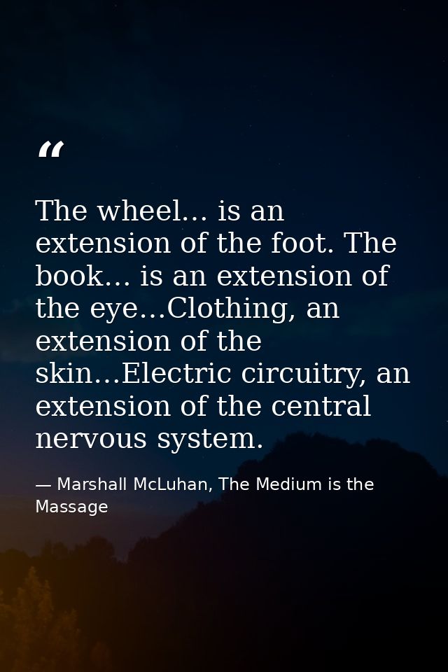 The wheel… is an extension of the foot. The book… is an extension of the eye…Clothing, an extension of the skin…Electric — Marshall McLuhan, The Medium is the Massage