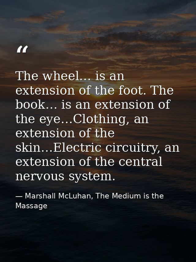 The wheel… is an extension of the foot. The book… is an extension of the eye…Clothing, an extension of the skin…Electric — Marshall McLuhan, The Medium is the Massage