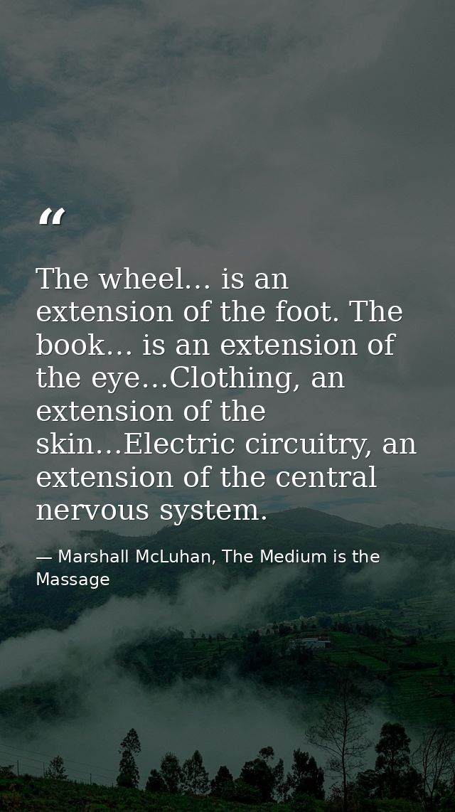 The wheel… is an extension of the foot. The book… is an extension of the eye…Clothing, an extension of the skin…Electric — Marshall McLuhan, The Medium is the Massage