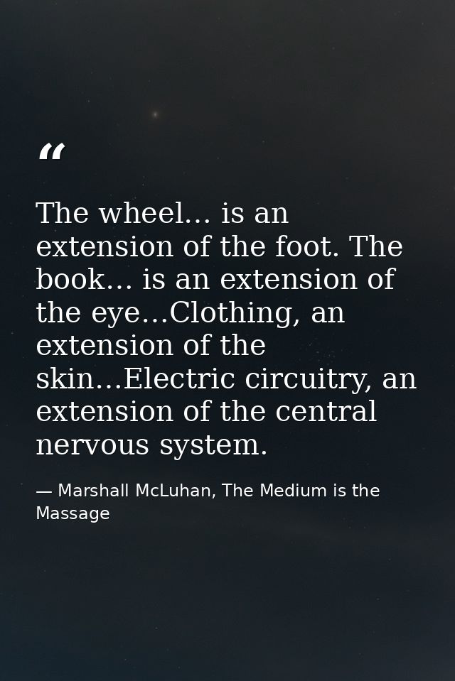The wheel… is an extension of the foot. The book… is an extension of the eye…Clothing, an extension of the skin…Electric — Marshall McLuhan, The Medium is the Massage