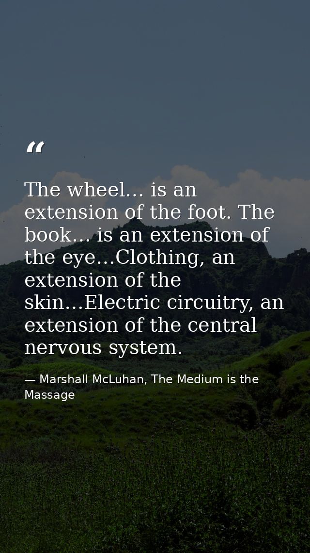 The wheel… is an extension of the foot. The book… is an extension of the eye…Clothing, an extension of the skin…Electric — Marshall McLuhan, The Medium is the Massage