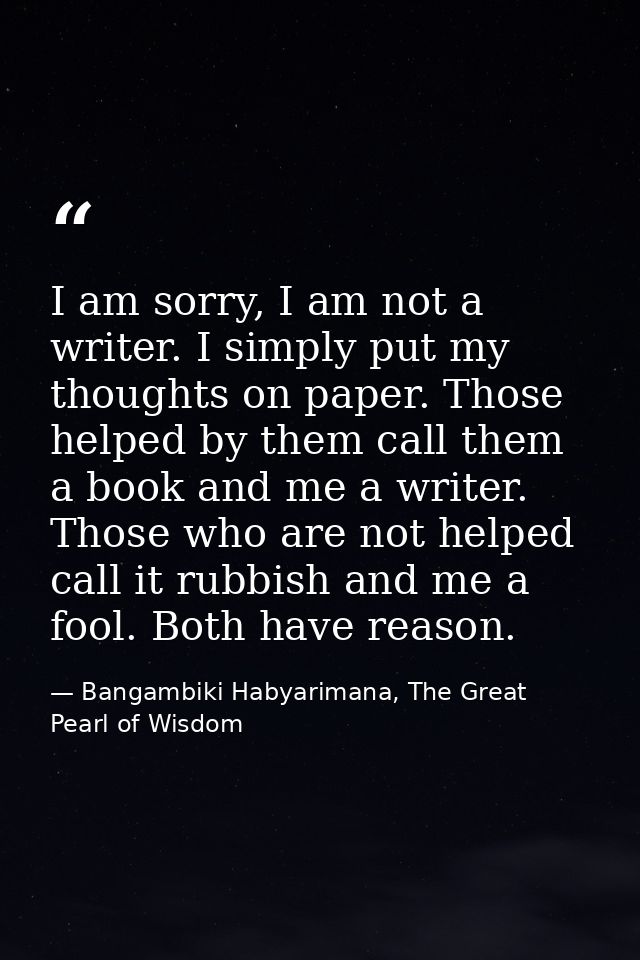 I am sorry, I am not a writer. I simply put my thoughts on paper. Those helped by them call them a book and me a writer. — Bangambiki Habyarimana, The Great Pearl of Wisdom