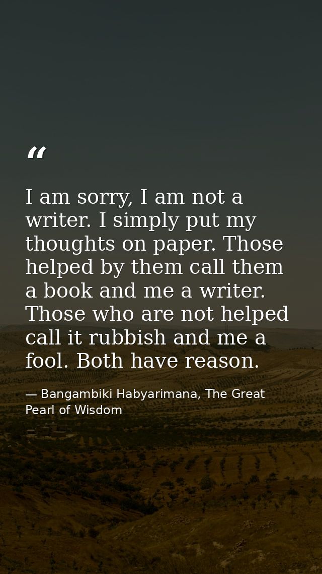 I am sorry, I am not a writer. I simply put my thoughts on paper. Those helped by them call them a book and me a writer. — Bangambiki Habyarimana, The Great Pearl of Wisdom