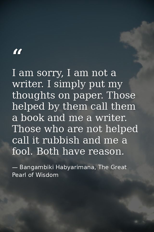 I am sorry, I am not a writer. I simply put my thoughts on paper. Those helped by them call them a book and me a writer. — Bangambiki Habyarimana, The Great Pearl of Wisdom
