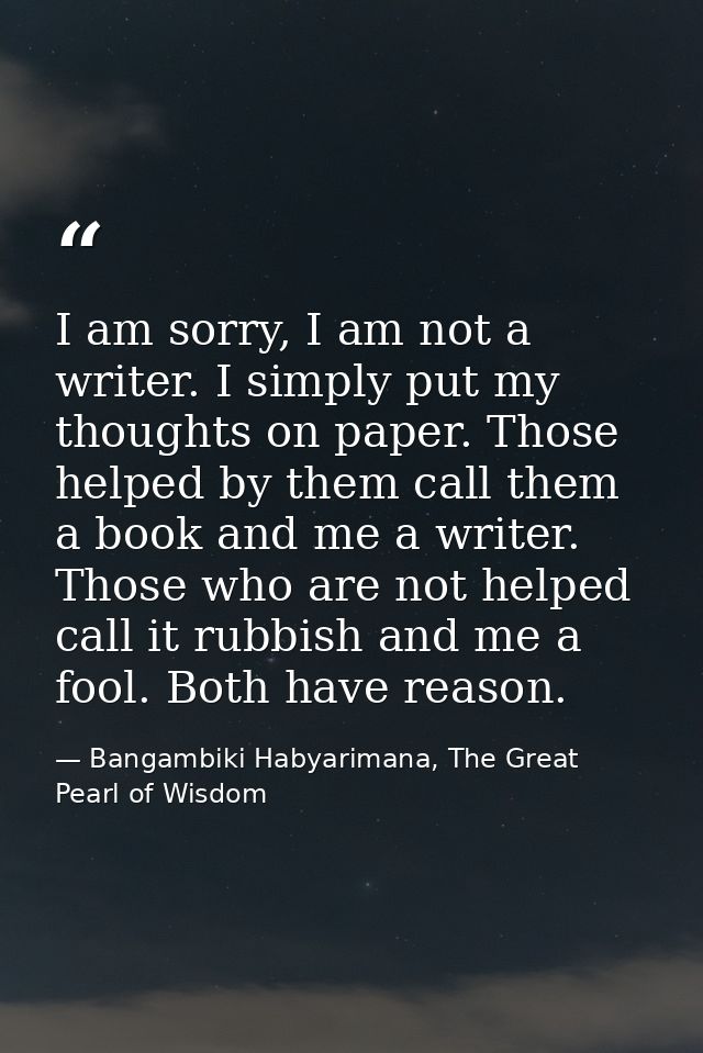 I am sorry, I am not a writer. I simply put my thoughts on paper. Those helped by them call them a book and me a writer. — Bangambiki Habyarimana, The Great Pearl of Wisdom