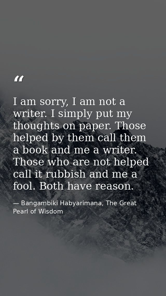I am sorry, I am not a writer. I simply put my thoughts on paper. Those helped by them call them a book and me a writer. — Bangambiki Habyarimana, The Great Pearl of Wisdom
