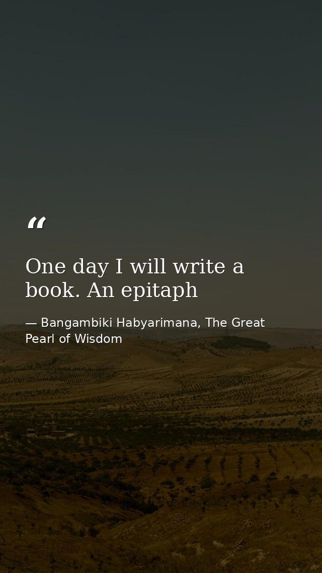 One day I will write a book. An epitaph — Bangambiki Habyarimana, The Great Pearl of Wisdom