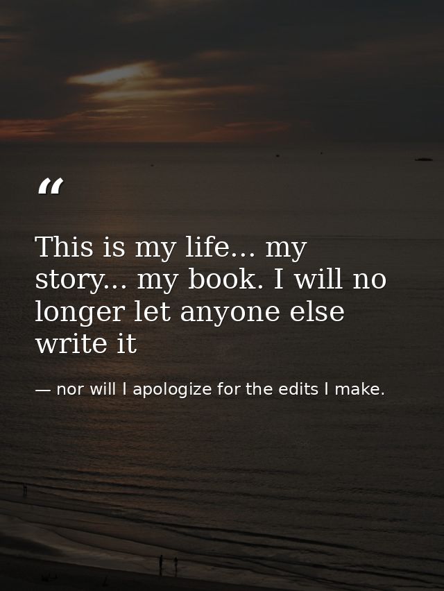 This is my life... my story... my book. I will no longer let anyone else write it — nor will I apologize for the edits I make.