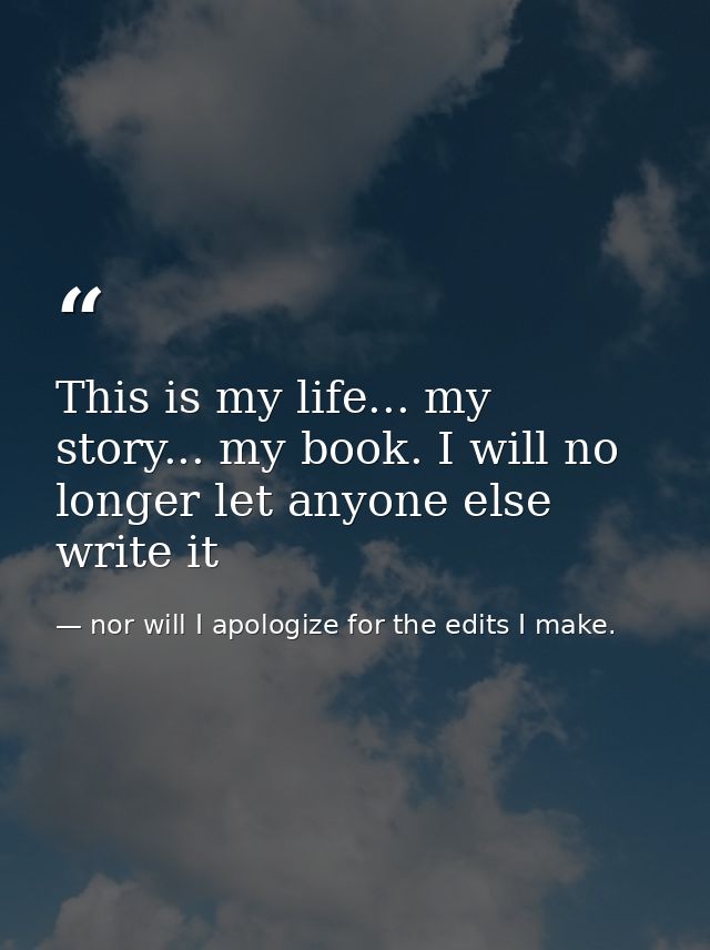 This is my life... my story... my book. I will no longer let anyone else write it — nor will I apologize for the edits I make.