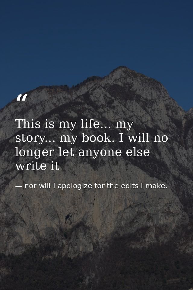 This is my life... my story... my book. I will no longer let anyone else write it — nor will I apologize for the edits I make.