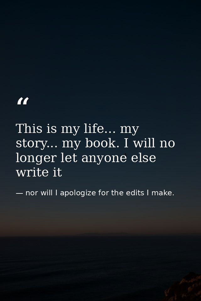 This is my life... my story... my book. I will no longer let anyone else write it — nor will I apologize for the edits I make.