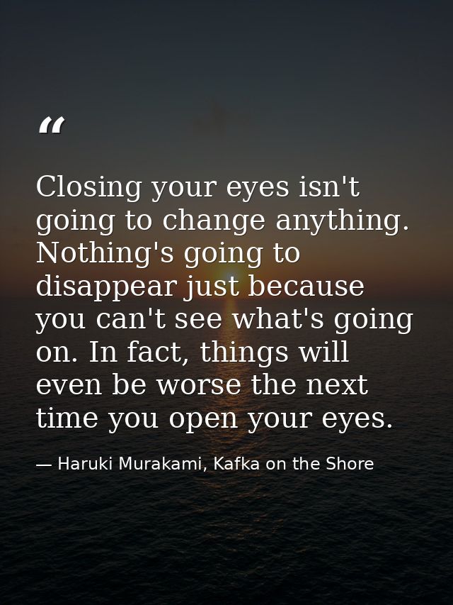 Closing your eyes isn't going to change anything. Nothing's going to disappear just because you can't see what's going o — Haruki Murakami, Kafka on the Shore