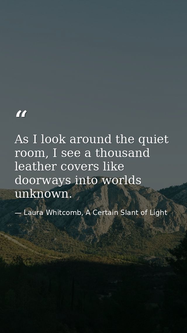 As I look around the quiet room, I see a thousand leather covers like doorways into worlds unknown. — Laura Whitcomb, A Certain Slant of Light