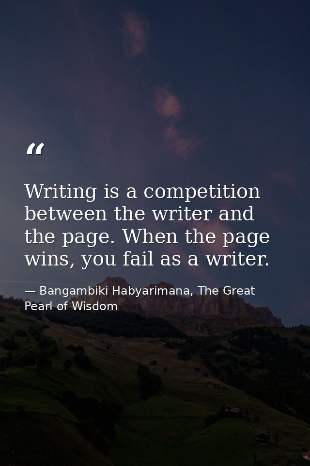 Writing is a competition between the writer and the page. When the page wins, you fail as a writer. — Bangambiki Habyarimana, The Great Pearl of Wisdom