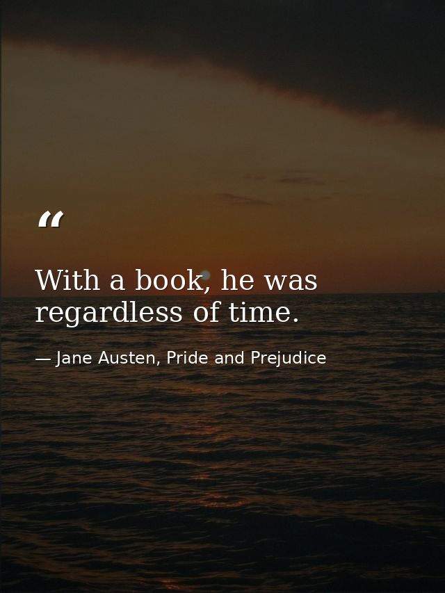 With a book, he was regardless of time. — Jane Austen, Pride and Prejudice