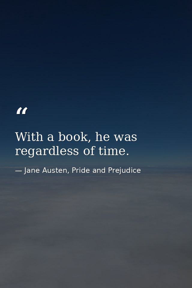 With a book, he was regardless of time. — Jane Austen, Pride and Prejudice