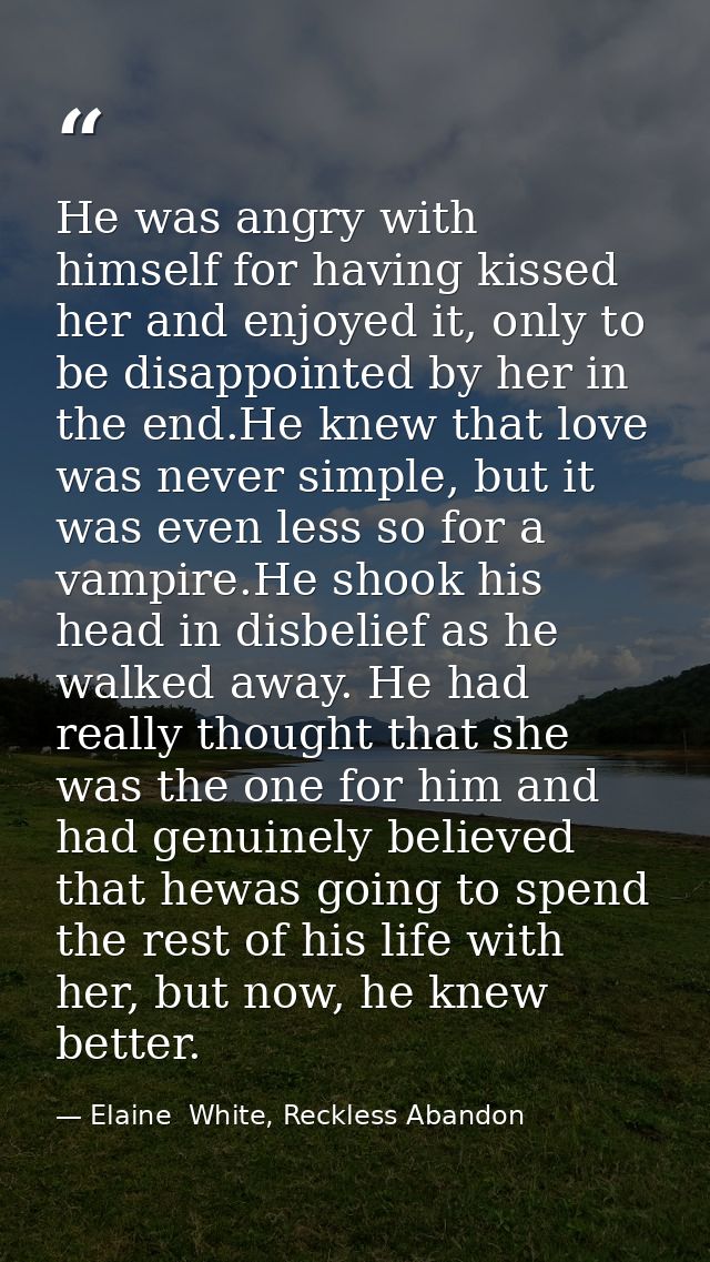 He was angry with himself for having kissed her and enjoyed it, only to be disappointed by her in the end.He knew that l — Elaine  White, Reckless Abandon