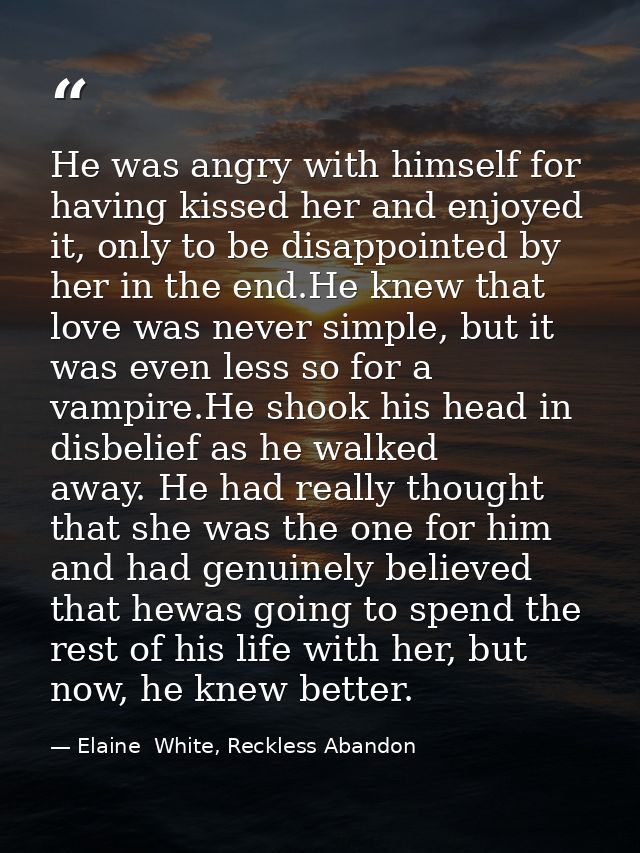 He was angry with himself for having kissed her and enjoyed it, only to be disappointed by her in the end.He knew that l — Elaine  White, Reckless Abandon