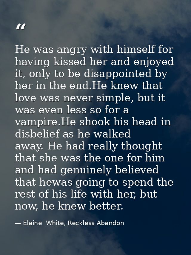 He was angry with himself for having kissed her and enjoyed it, only to be disappointed by her in the end.He knew that l — Elaine  White, Reckless Abandon