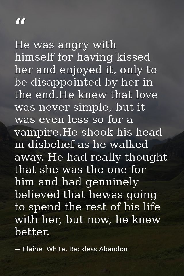 He was angry with himself for having kissed her and enjoyed it, only to be disappointed by her in the end.He knew that l — Elaine  White, Reckless Abandon