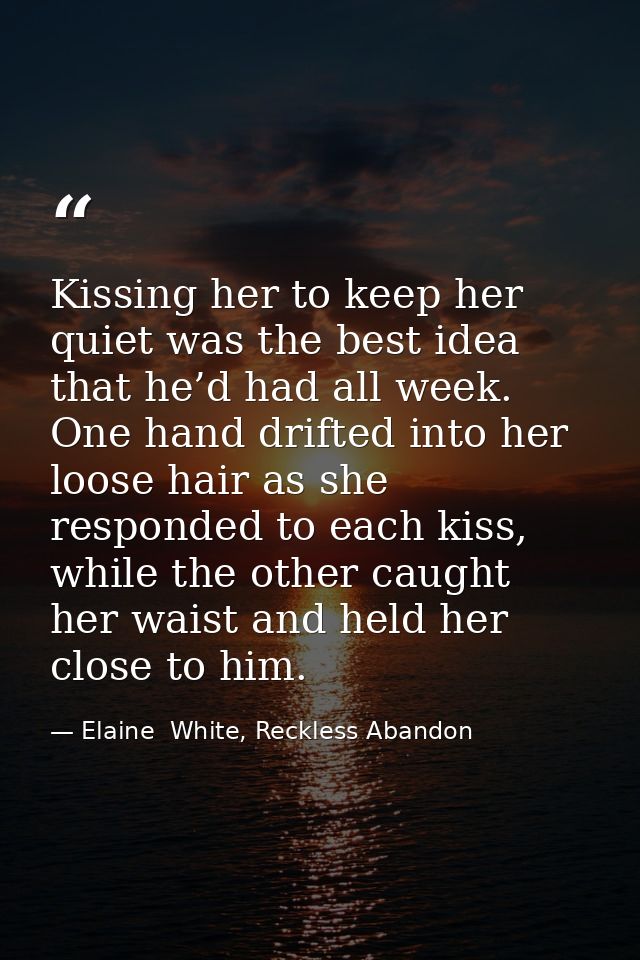 Kissing her to keep her quiet was the best idea that he’d had all week. One hand drifted into her loose hair as she resp — Elaine  White, Reckless Abandon