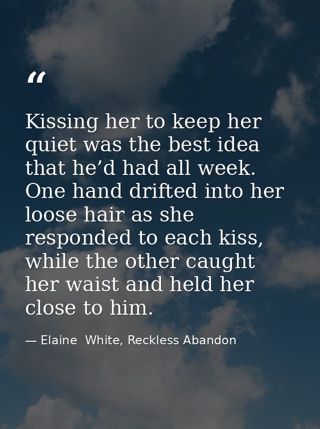 Kissing her to keep her quiet was the best idea that he’d had all week. One hand drifted into her loose hair as she resp — Elaine  White, Reckless Abandon
