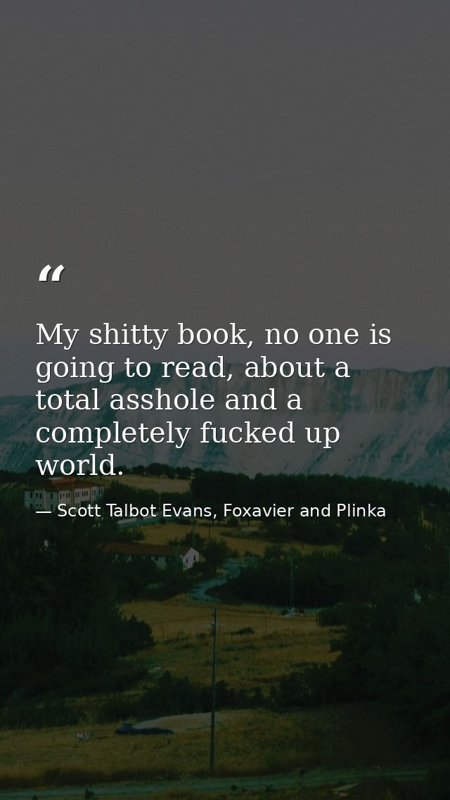 My shitty book, no one is going to read, about a total asshole and a completely fucked up world. — Scott Talbot Evans, Foxavier and Plinka