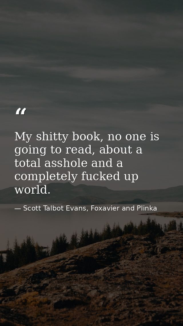 My shitty book, no one is going to read, about a total asshole and a completely fucked up world. — Scott Talbot Evans, Foxavier and Plinka
