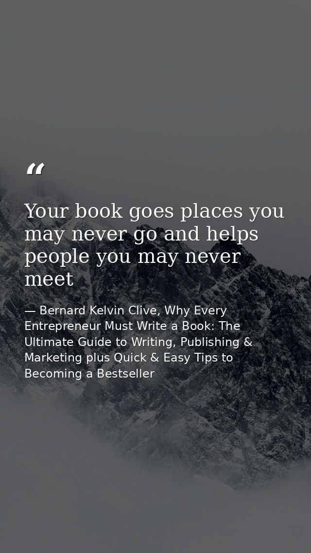 Your book goes places you may never go and helps people you may never meet — Bernard Kelvin Clive, Why Every Entrepreneur Must Write a Book: The Ultimate Guide to Writing, Publishing & Marketing plus Quick & Easy Tips to Becoming a Bestseller