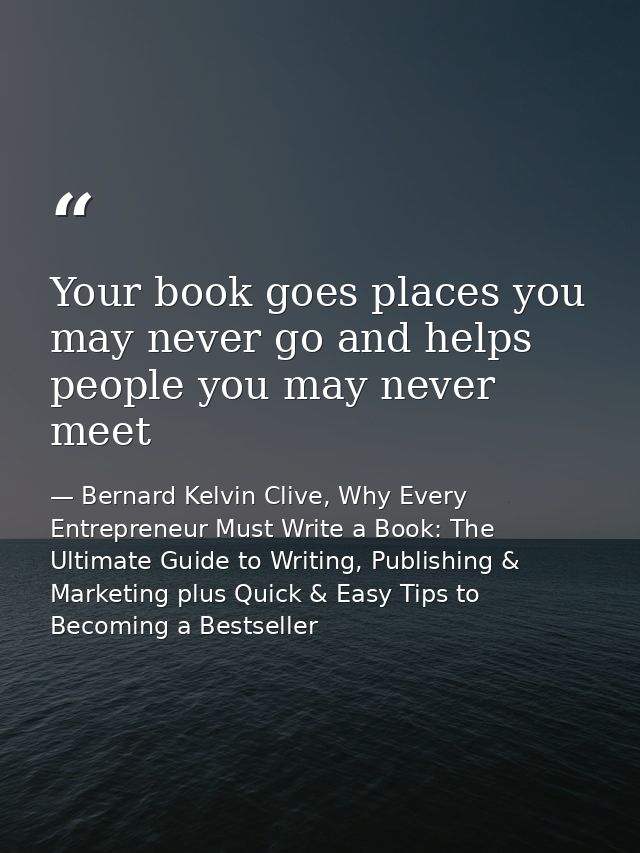 Your book goes places you may never go and helps people you may never meet — Bernard Kelvin Clive, Why Every Entrepreneur Must Write a Book: The Ultimate Guide to Writing, Publishing & Marketing plus Quick & Easy Tips to Becoming a Bestseller