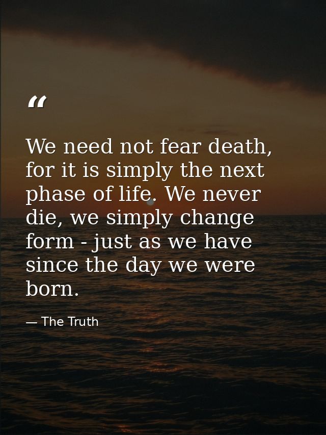 We need not fear death, for it is simply the next phase of life. We never die, we simply change form - just as we have s — The Truth