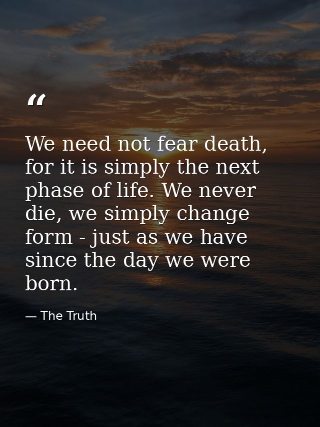 We need not fear death, for it is simply the next phase of life. We never die, we simply change form - just as we have s — The Truth