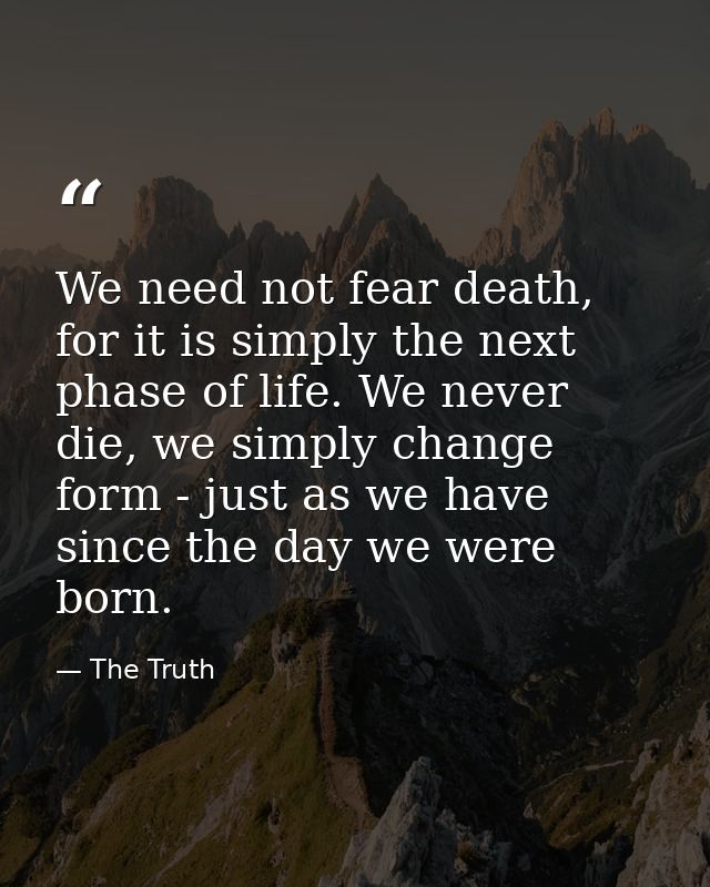We need not fear death, for it is simply the next phase of life. We never die, we simply change form - just as we have s — The Truth
