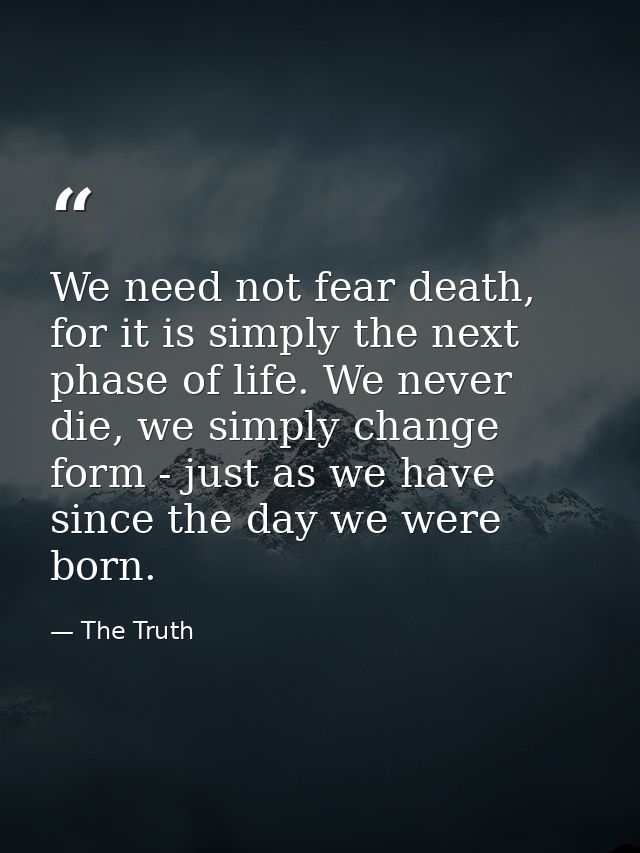 We need not fear death, for it is simply the next phase of life. We never die, we simply change form - just as we have s — The Truth