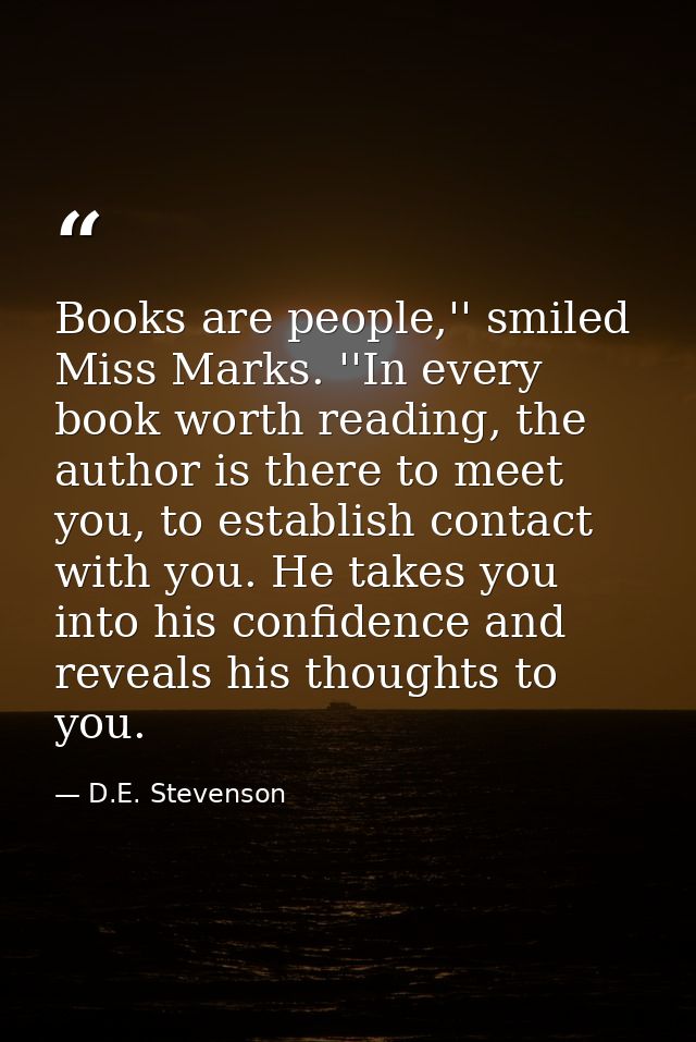 Books are people,'' smiled Miss Marks. ''In every book worth reading, the author is there to meet you, to establish cont — D.E. Stevenson