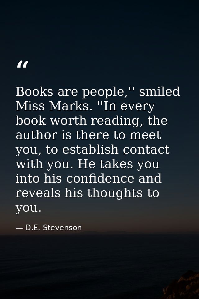 Books are people,'' smiled Miss Marks. ''In every book worth reading, the author is there to meet you, to establish cont — D.E. Stevenson