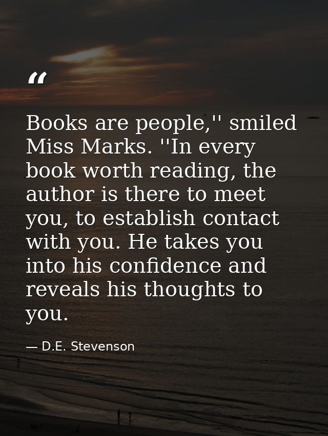 Books are people,'' smiled Miss Marks. ''In every book worth reading, the author is there to meet you, to establish cont — D.E. Stevenson