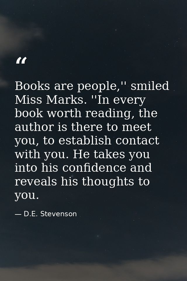 Books are people,'' smiled Miss Marks. ''In every book worth reading, the author is there to meet you, to establish cont — D.E. Stevenson