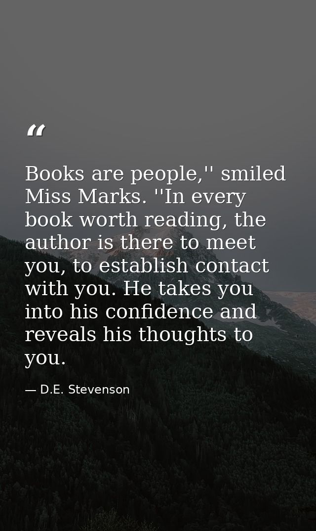 Books are people,'' smiled Miss Marks. ''In every book worth reading, the author is there to meet you, to establish cont — D.E. Stevenson