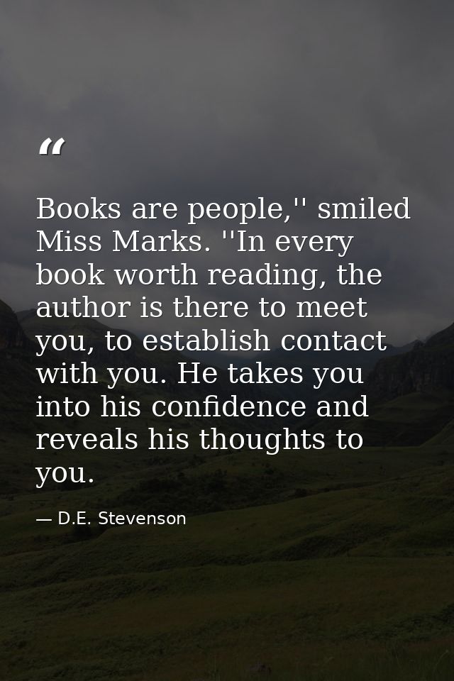 Books are people,'' smiled Miss Marks. ''In every book worth reading, the author is there to meet you, to establish cont — D.E. Stevenson
