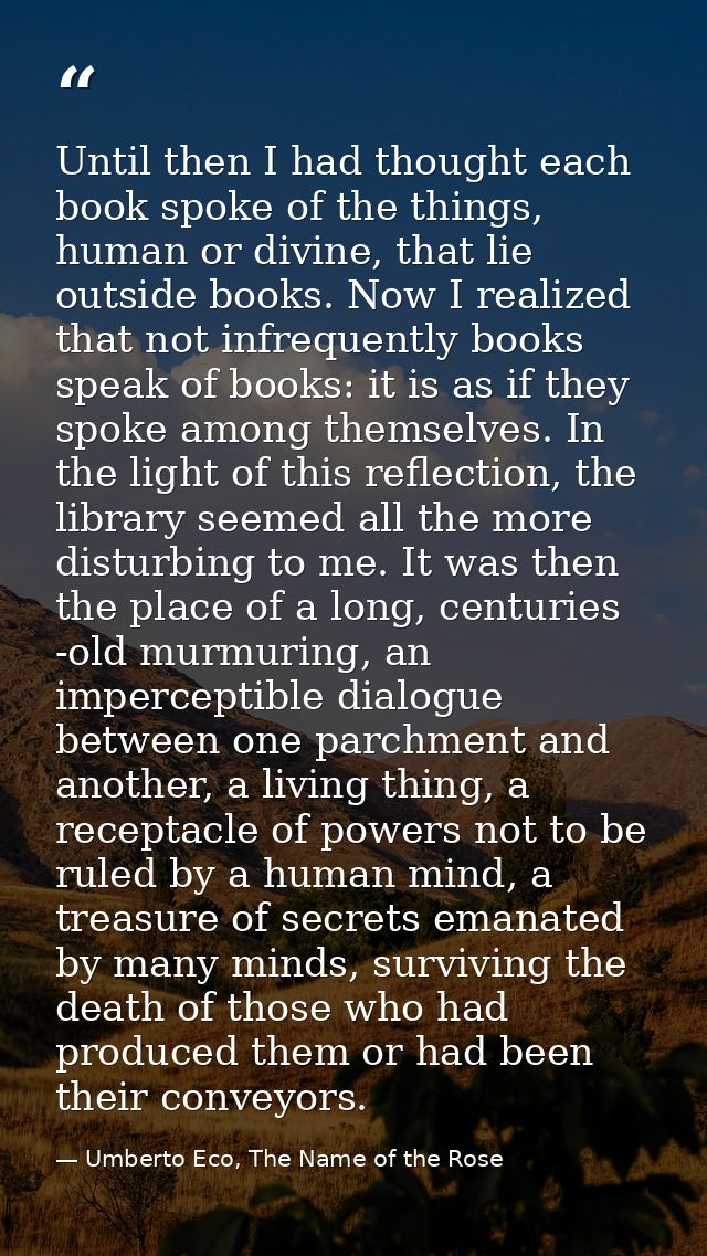 Until then I had thought each book spoke of the things, human or divine, that lie outside books. Now I realized that not — Umberto Eco, The Name of the Rose
