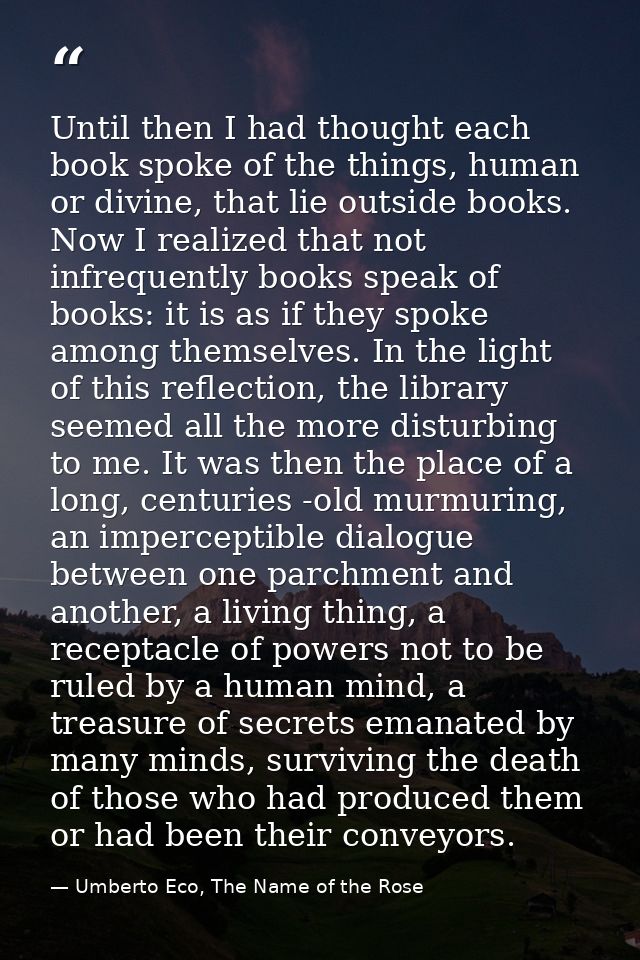 Until then I had thought each book spoke of the things, human or divine, that lie outside books. Now I realized that not — Umberto Eco, The Name of the Rose