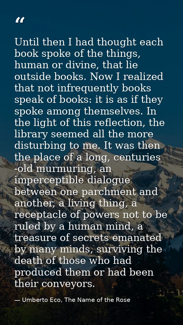 Until then I had thought each book spoke of the things, human or divine, that lie outside books. Now I realized that not — Umberto Eco, The Name of the Rose