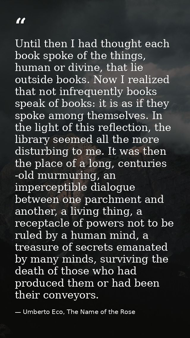 Until then I had thought each book spoke of the things, human or divine, that lie outside books. Now I realized that not — Umberto Eco, The Name of the Rose