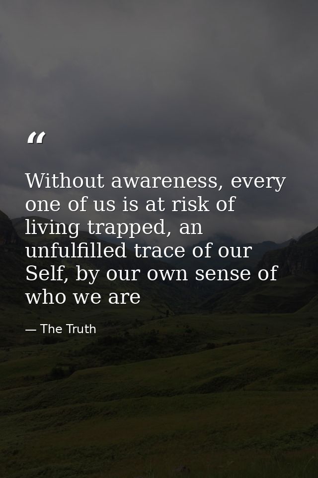 Without awareness, every one of us is at risk of living trapped, an unfulfilled trace of our Self, by our own sense of w — The Truth