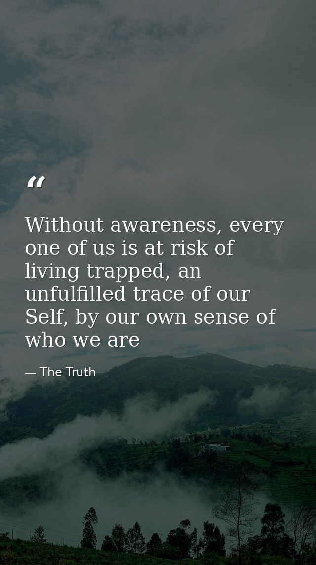 Without awareness, every one of us is at risk of living trapped, an unfulfilled trace of our Self, by our own sense of w — The Truth