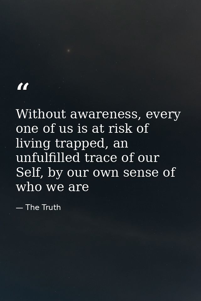 Without awareness, every one of us is at risk of living trapped, an unfulfilled trace of our Self, by our own sense of w — The Truth
